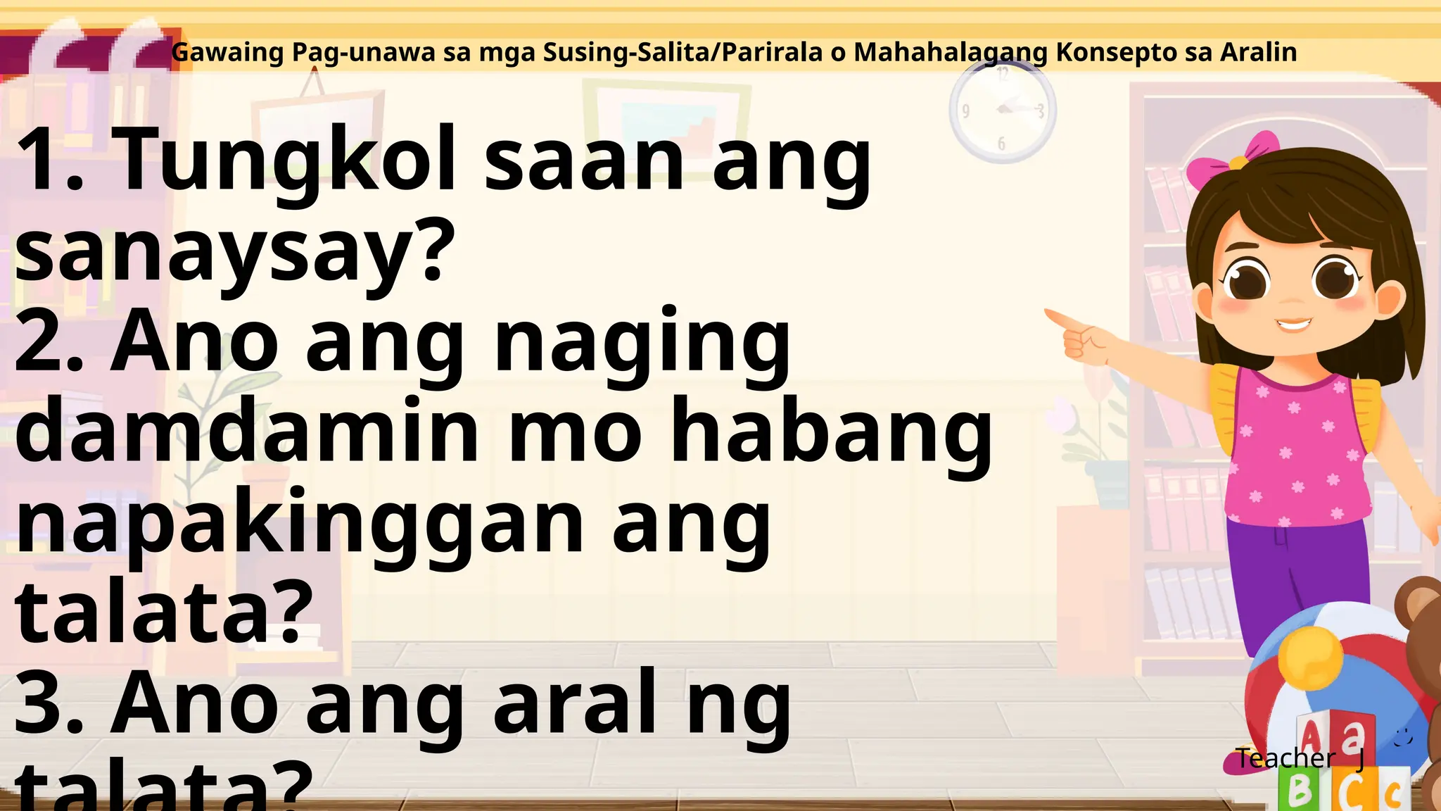 Teacher J
1. Tungkol saan ang
sanaysay?
2. Ano ang naging
damdamin mo habang
napakinggan ang
talata?
3. Ano ang aral ng
Gawaing Pag-unawa sa mga Susing-Salita/Parirala o Mahahalagang Konsepto sa Aralin
 