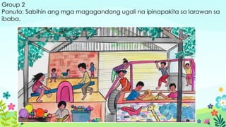 Group 2
Panuto: Sabihin ang mga magagandang ugali na ipinapakita sa larawan sa
ibaba.
 