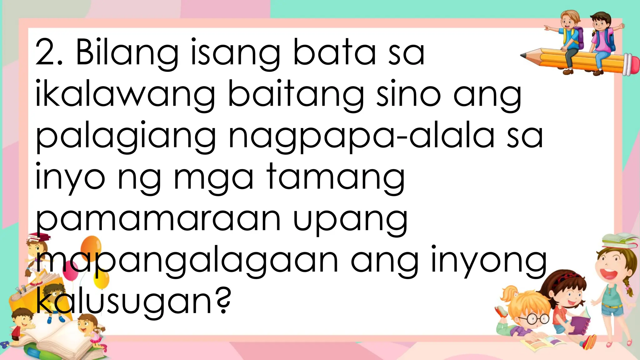 2. Bilang isang bata sa
ikalawang baitang sino ang
palagiang nagpapa-alala sa
inyo ng mga tamang
pamamaraan upang
mapangalagaan ang inyong
kalusugan?
 