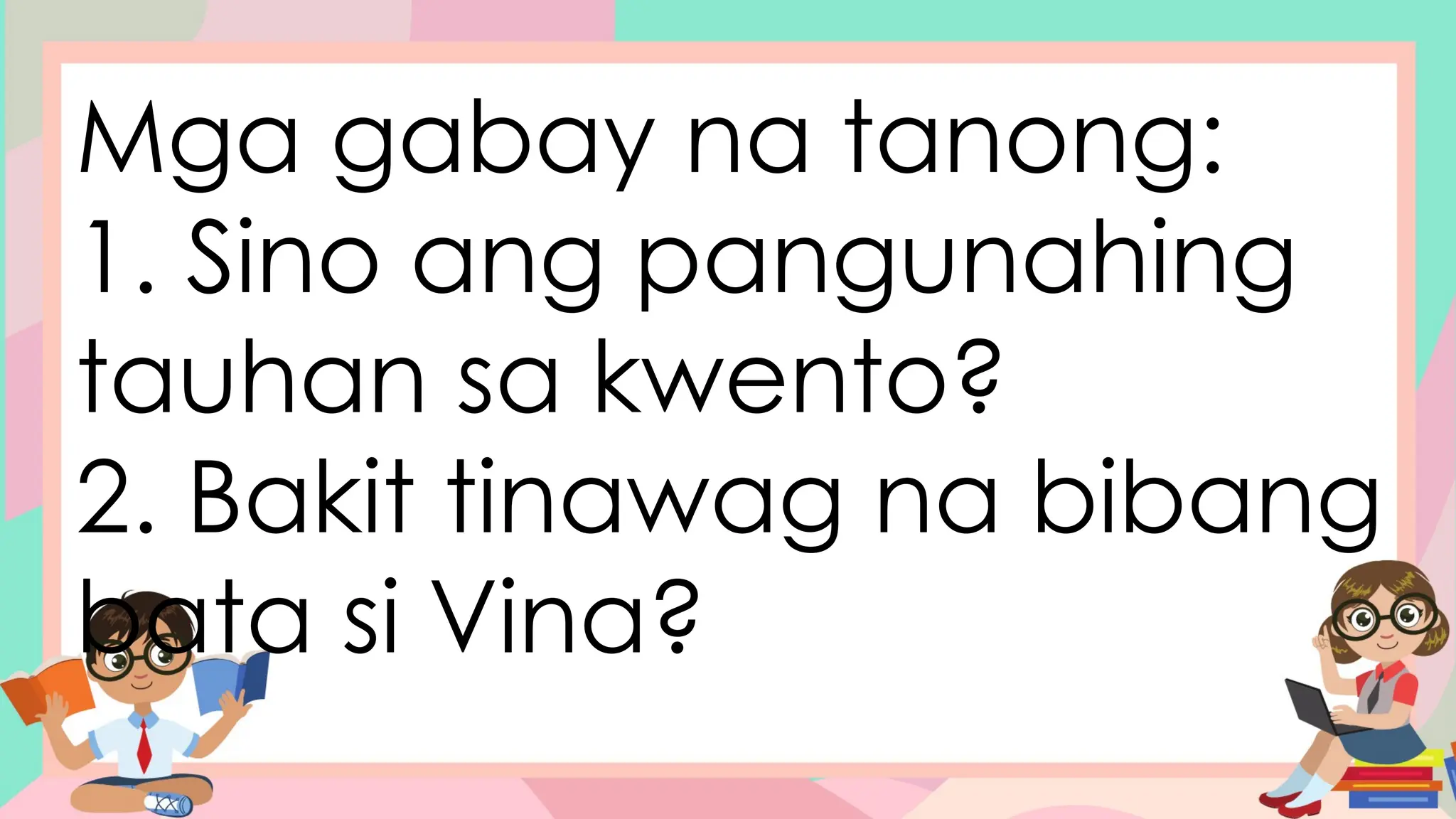 Mga gabay na tanong:
1. Sino ang pangunahing
tauhan sa kwento?
2. Bakit tinawag na bibang
bata si Vina?
 