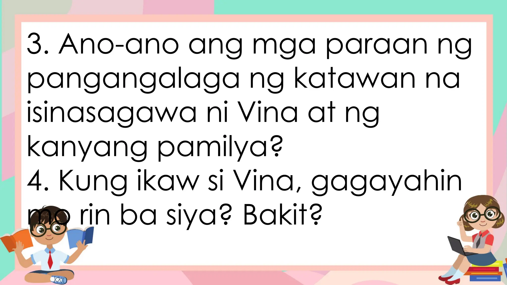 3. Ano-ano ang mga paraan ng
pangangalaga ng katawan na
isinasagawa ni Vina at ng
kanyang pamilya?
4. Kung ikaw si Vina, gagayahin
mo rin ba siya? Bakit?
 