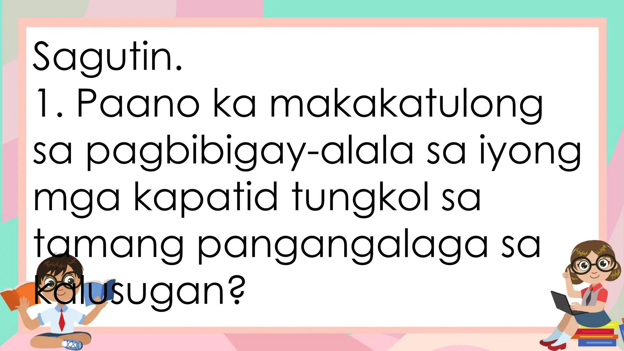 Sagutin.
1. Paano ka makakatulong
sa pagbibigay-alala sa iyong
mga kapatid tungkol sa
tamang pangangalaga sa
kalusugan?
 