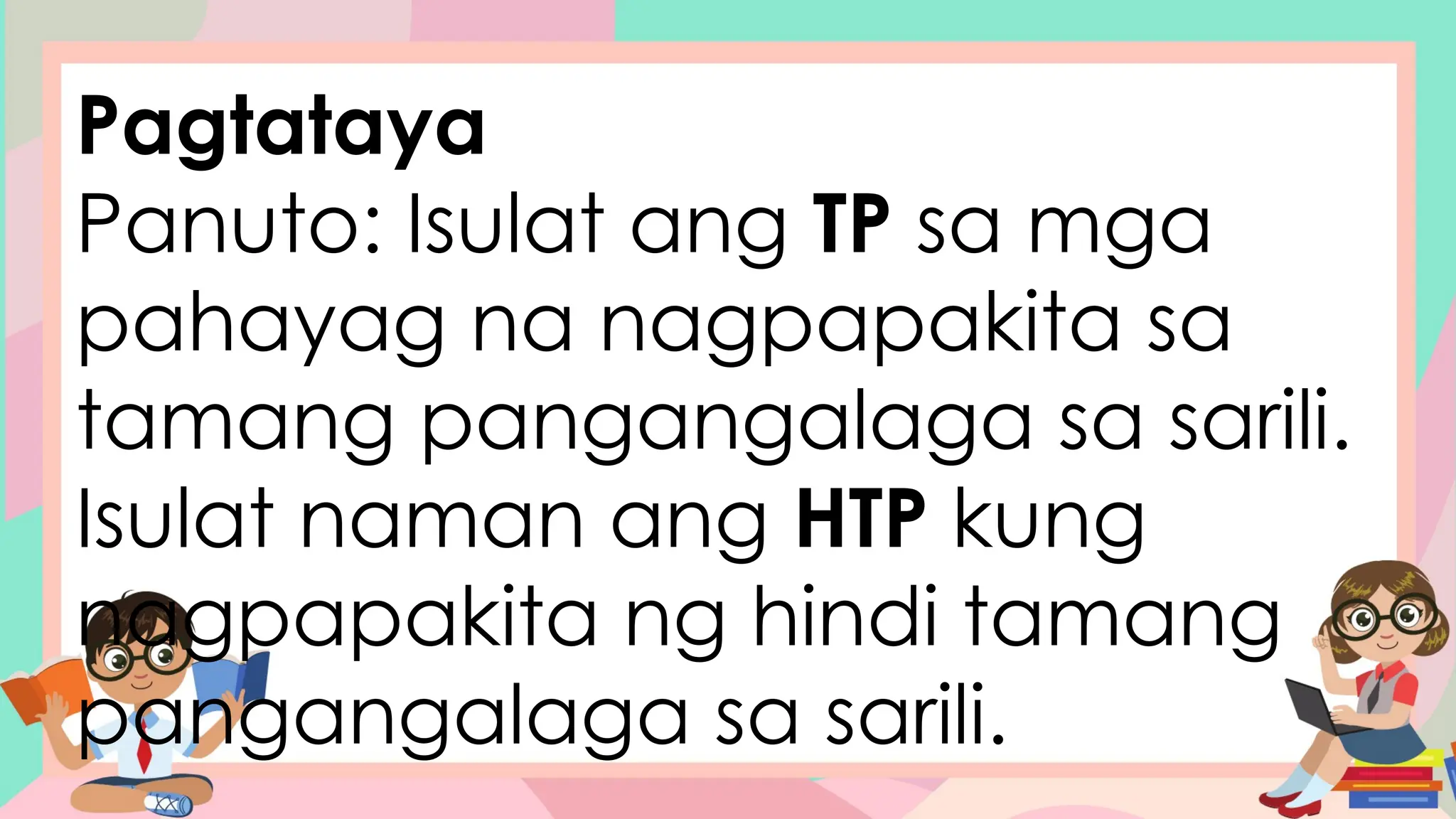 Pagtataya
Panuto: Isulat ang TP sa mga
pahayag na nagpapakita sa
tamang pangangalaga sa sarili.
Isulat naman ang HTP kung
nagpapakita ng hindi tamang
pangangalaga sa sarili.
 