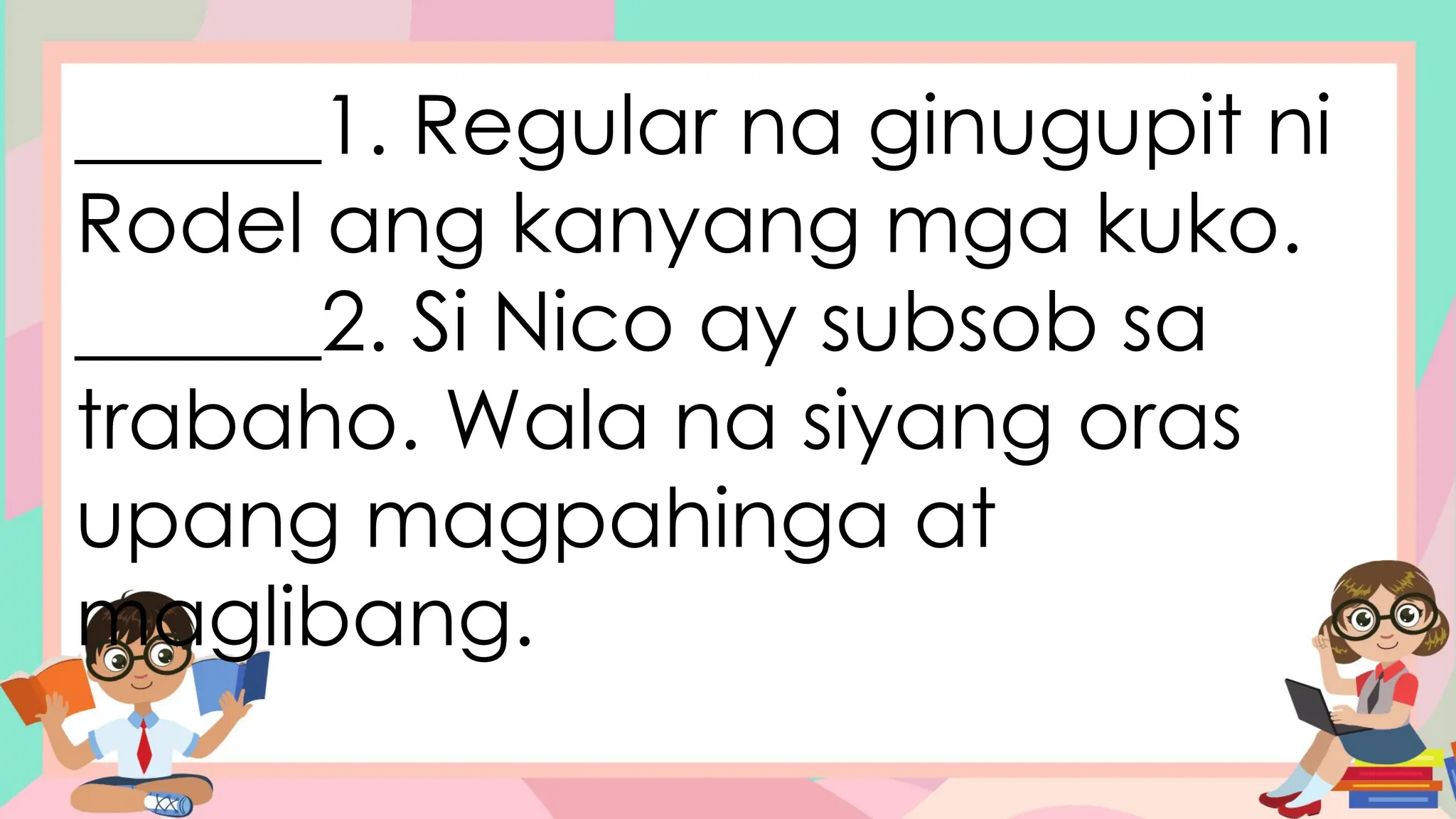 ______1. Regular na ginugupit ni
Rodel ang kanyang mga kuko.
______2. Si Nico ay subsob sa
trabaho. Wala na siyang oras
upang magpahinga at
maglibang.
 
