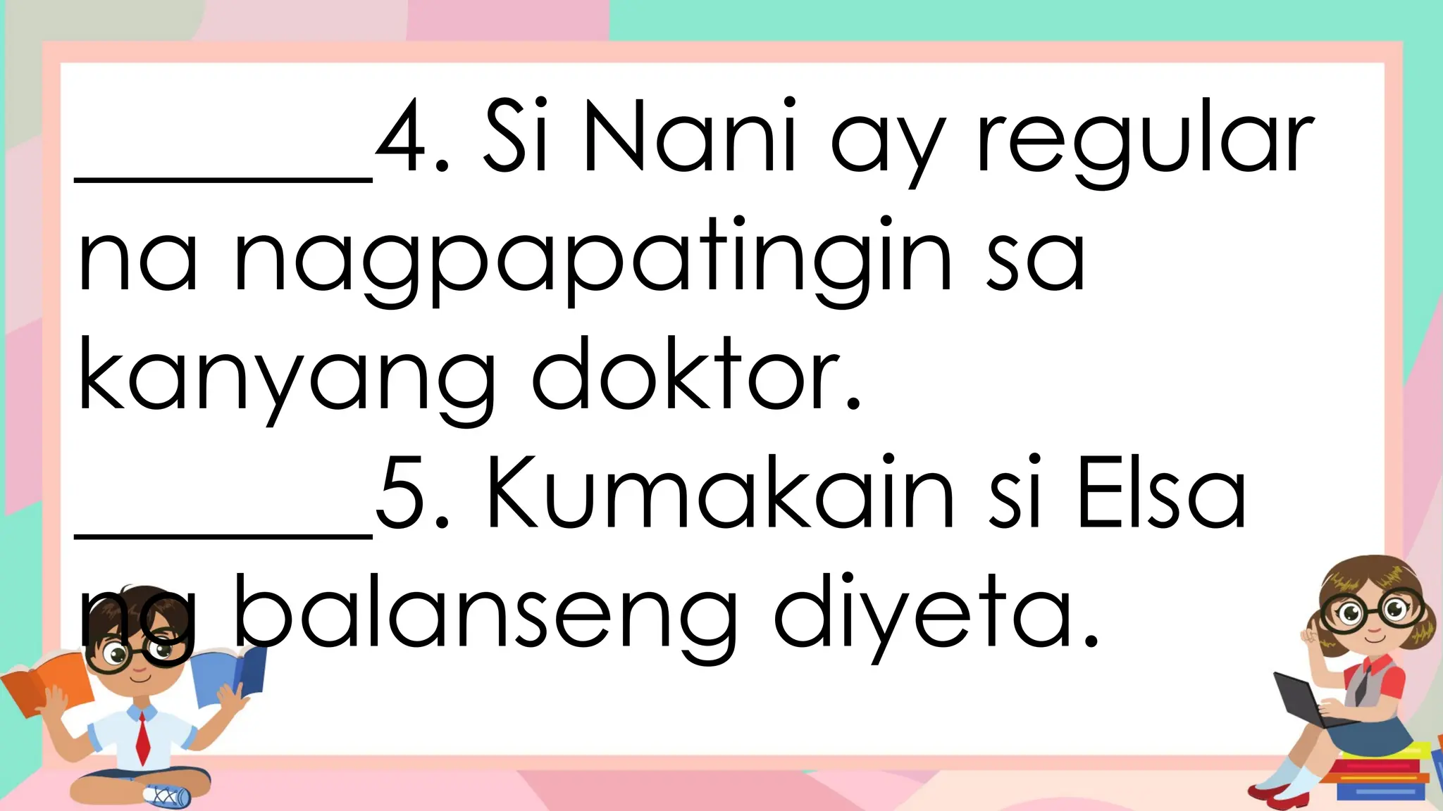 ______4. Si Nani ay regular
na nagpapatingin sa
kanyang doktor.
______5. Kumakain si Elsa
ng balanseng diyeta.
 