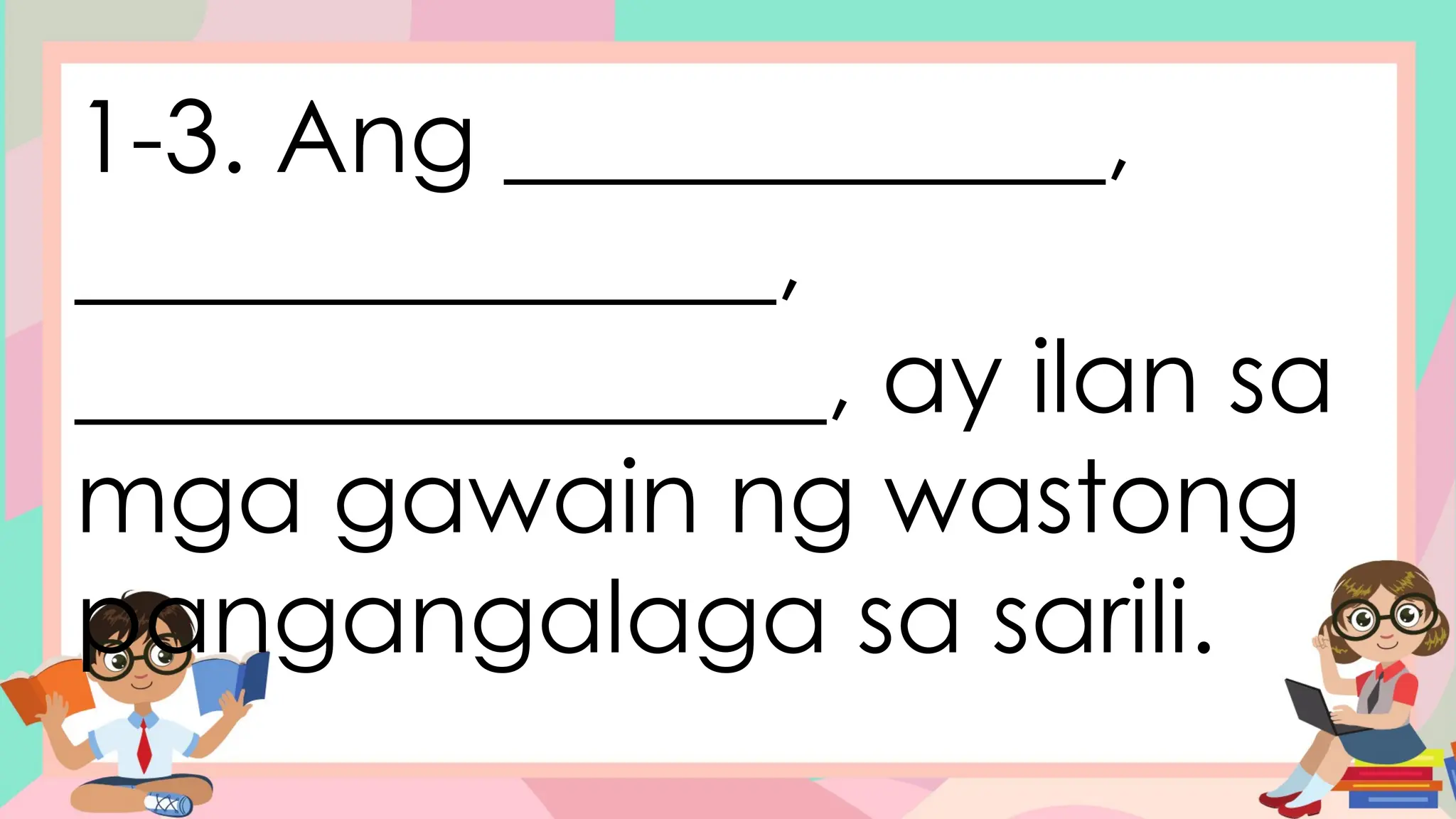 1-3. Ang ____________,
______________,
_______________, ay ilan sa
mga gawain ng wastong
pangangalaga sa sarili.
 