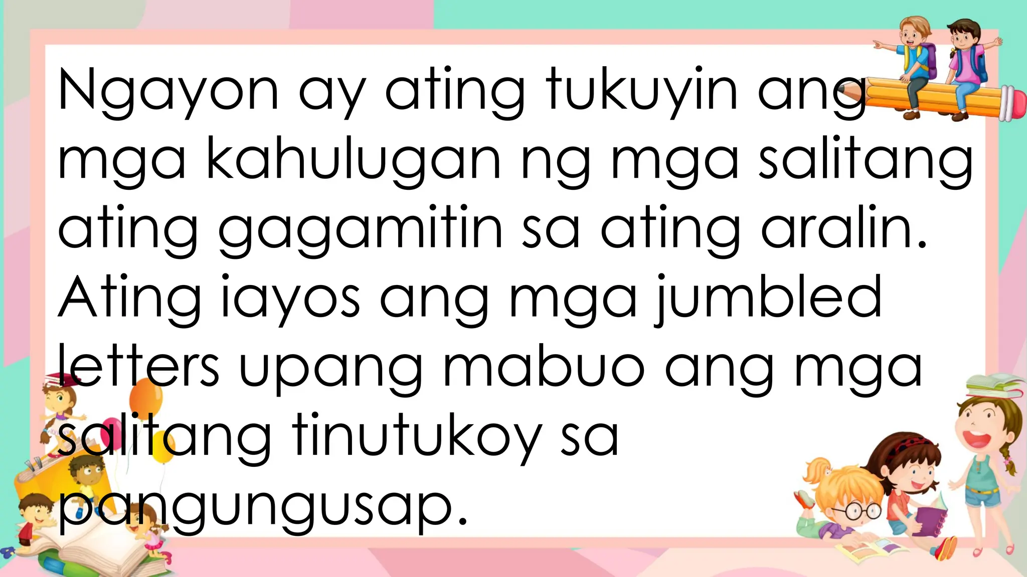 Ngayon ay ating tukuyin ang
mga kahulugan ng mga salitang
ating gagamitin sa ating aralin.
Ating iayos ang mga jumbled
letters upang mabuo ang mga
salitang tinutukoy sa
pangungusap.
 