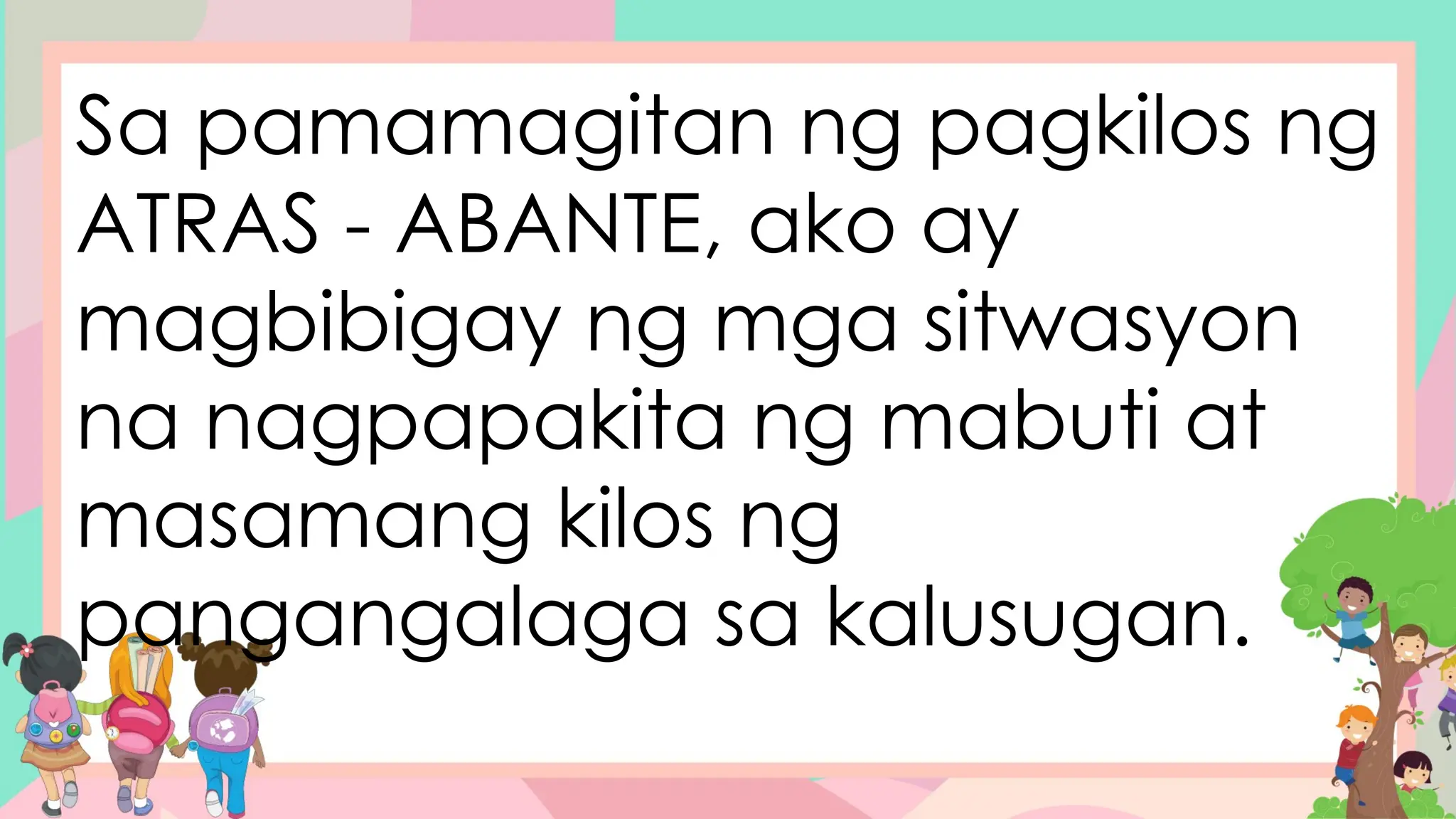 Sa pamamagitan ng pagkilos ng
ATRAS - ABANTE, ako ay
magbibigay ng mga sitwasyon
na nagpapakita ng mabuti at
masamang kilos ng
pangangalaga sa kalusugan.
 