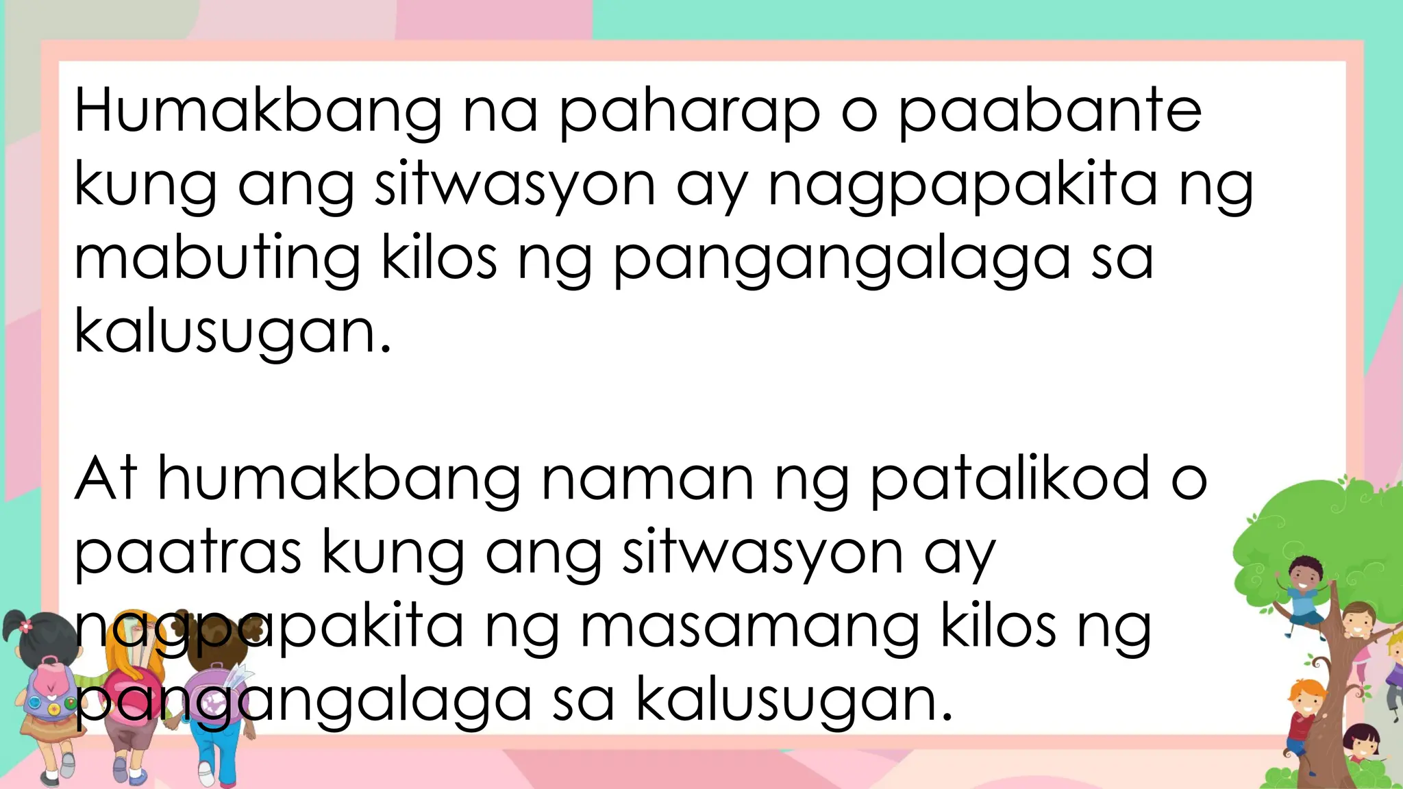 Humakbang na paharap o paabante
kung ang sitwasyon ay nagpapakita ng
mabuting kilos ng pangangalaga sa
kalusugan.
At humakbang naman ng patalikod o
paatras kung ang sitwasyon ay
nagpapakita ng masamang kilos ng
pangangalaga sa kalusugan.
 