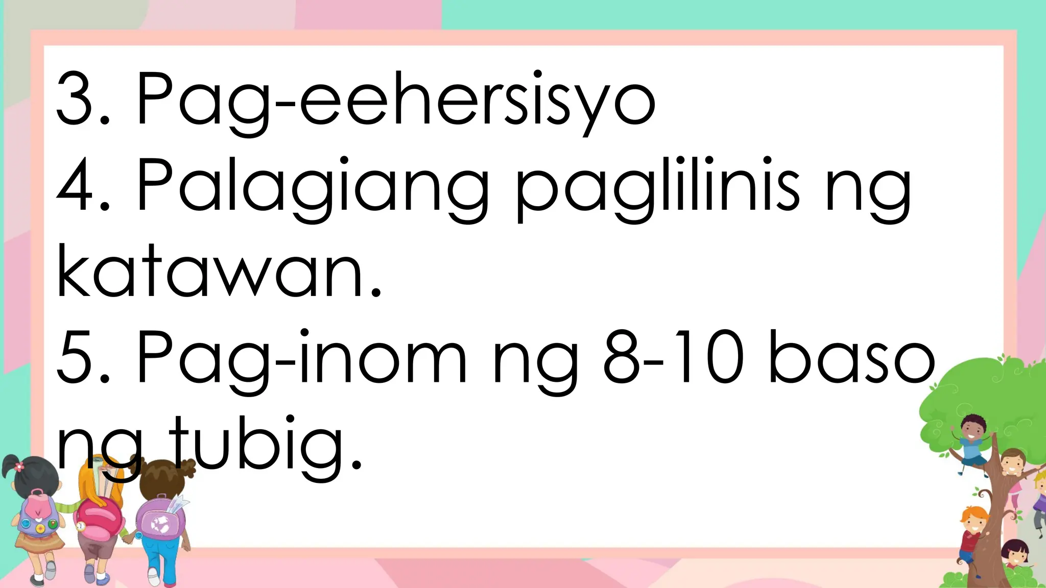 3. Pag-eehersisyo
4. Palagiang paglilinis ng
katawan.
5. Pag-inom ng 8-10 baso
ng tubig.
 