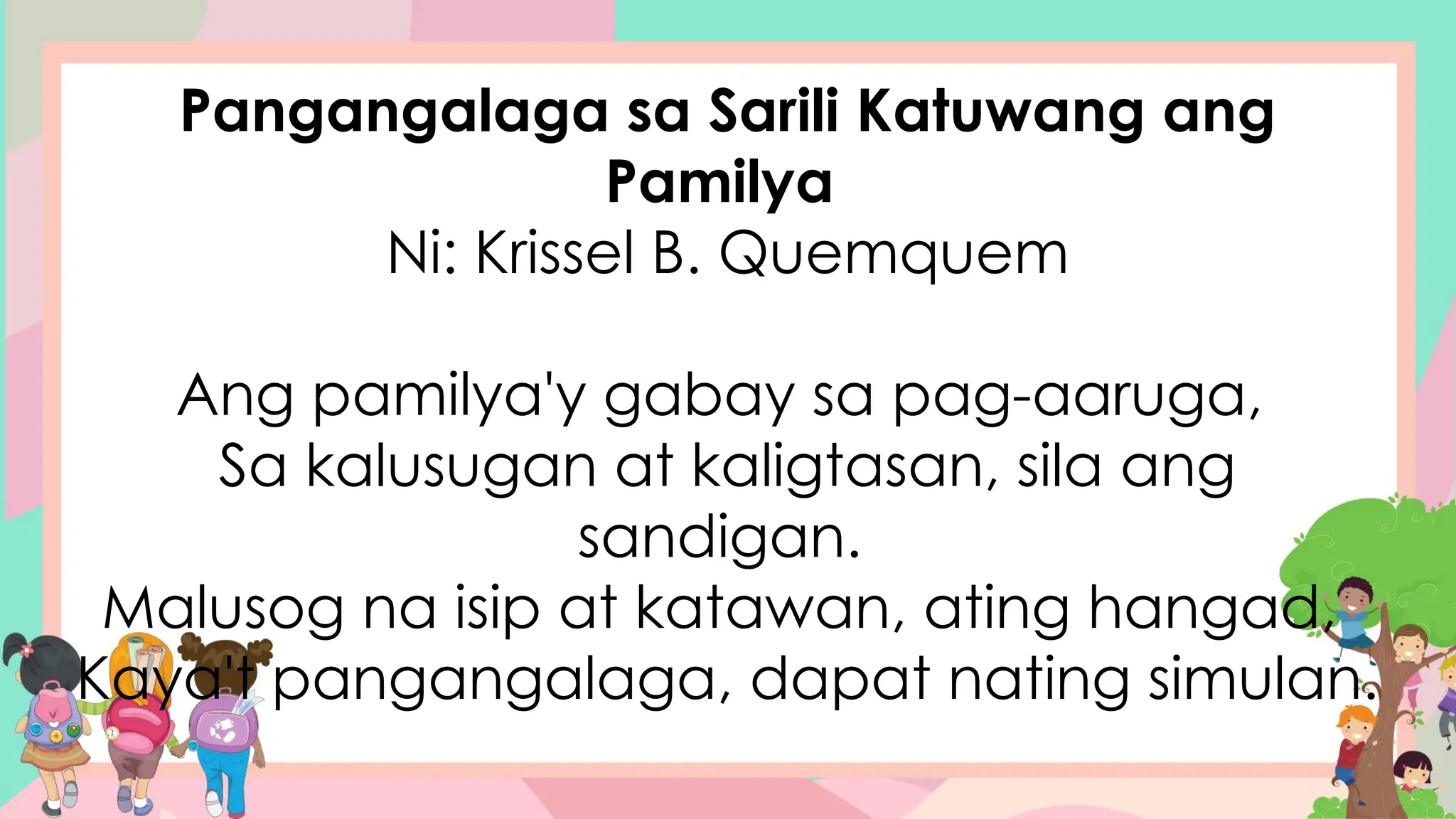 Pangangalaga sa Sarili Katuwang ang
Pamilya
Ni: Krissel B. Quemquem
Ang pamilya'y gabay sa pag-aaruga,
Sa kalusugan at kaligtasan, sila ang
sandigan.
Malusog na isip at katawan, ating hangad,
Kaya't pangangalaga, dapat nating simulan.
 