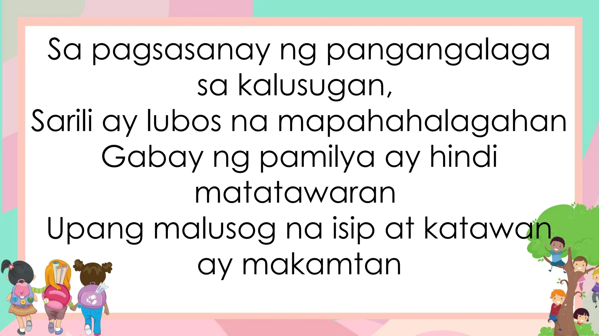 Sa pagsasanay ng pangangalaga
sa kalusugan,
Sarili ay lubos na mapahahalagahan
Gabay ng pamilya ay hindi
matatawaran
Upang malusog na isip at katawan
ay makamtan
 
