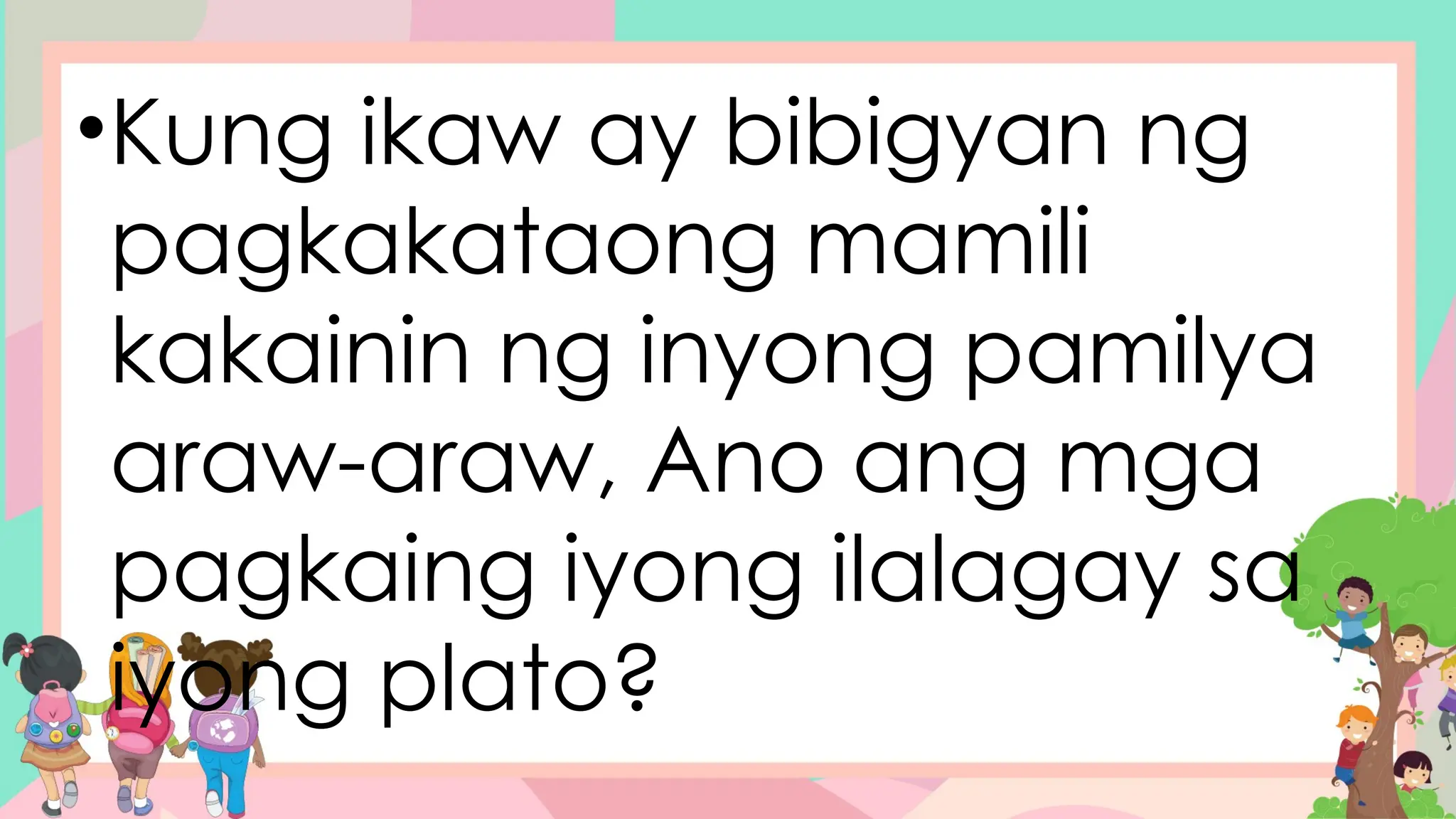 •Kung ikaw ay bibigyan ng
pagkakataong mamili
kakainin ng inyong pamilya
araw-araw, Ano ang mga
pagkaing iyong ilalagay sa
iyong plato?
 