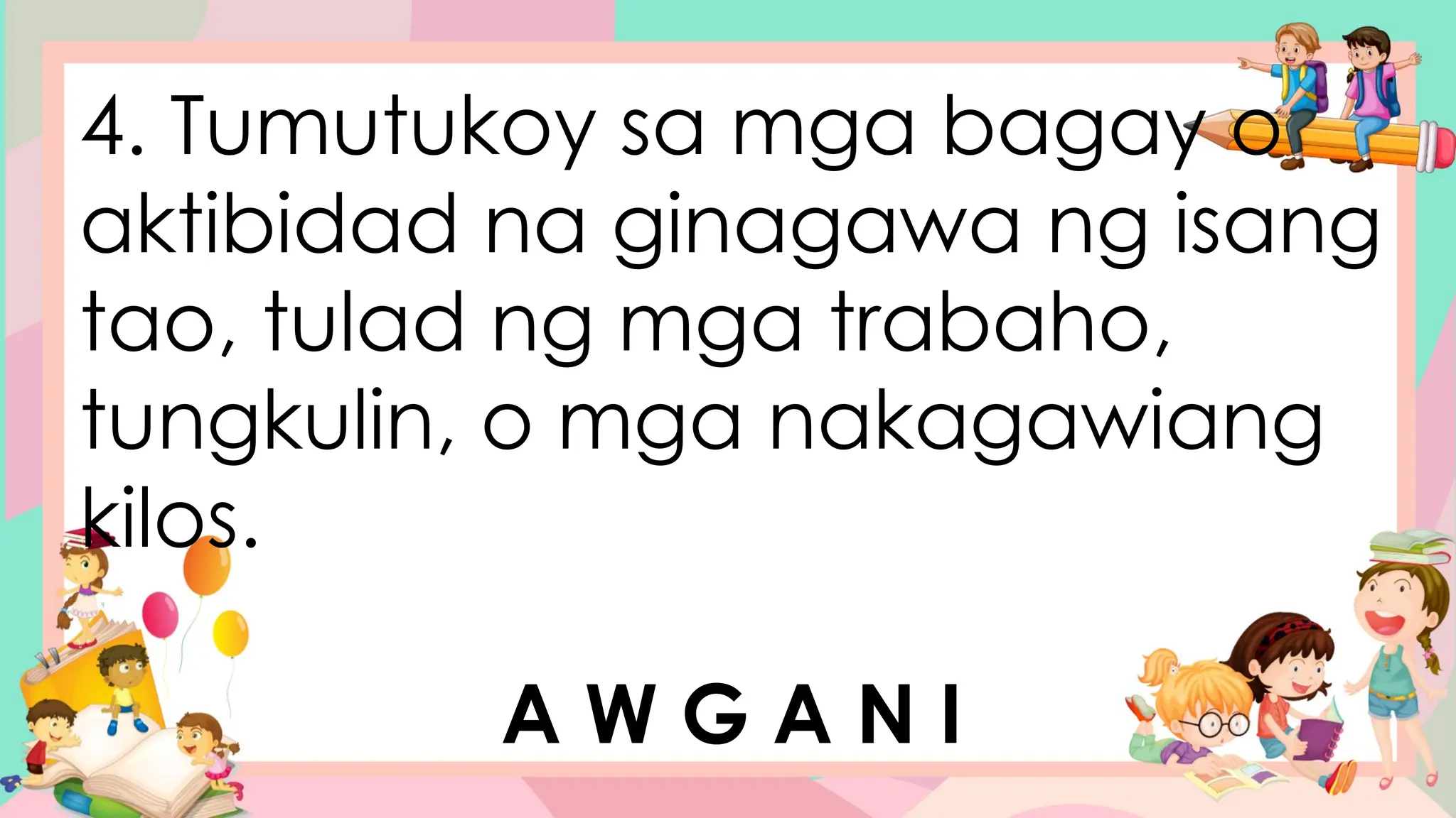 4. Tumutukoy sa mga bagay o
aktibidad na ginagawa ng isang
tao, tulad ng mga trabaho,
tungkulin, o mga nakagawiang
kilos.
A W G A N I
 