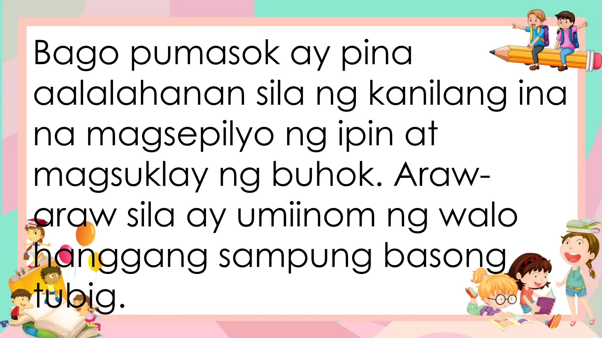 Bago pumasok ay pina
aalalahanan sila ng kanilang ina
na magsepilyo ng ipin at
magsuklay ng buhok. Araw-
araw sila ay umiinom ng walo
hanggang sampung basong
tubig.
 