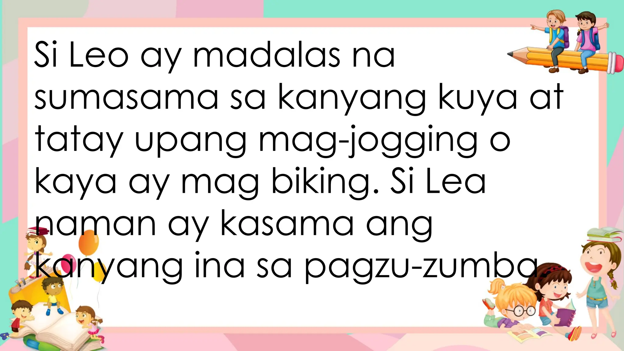 Si Leo ay madalas na
sumasama sa kanyang kuya at
tatay upang mag-jogging o
kaya ay mag biking. Si Lea
naman ay kasama ang
kanyang ina sa pagzu-zumba.
 