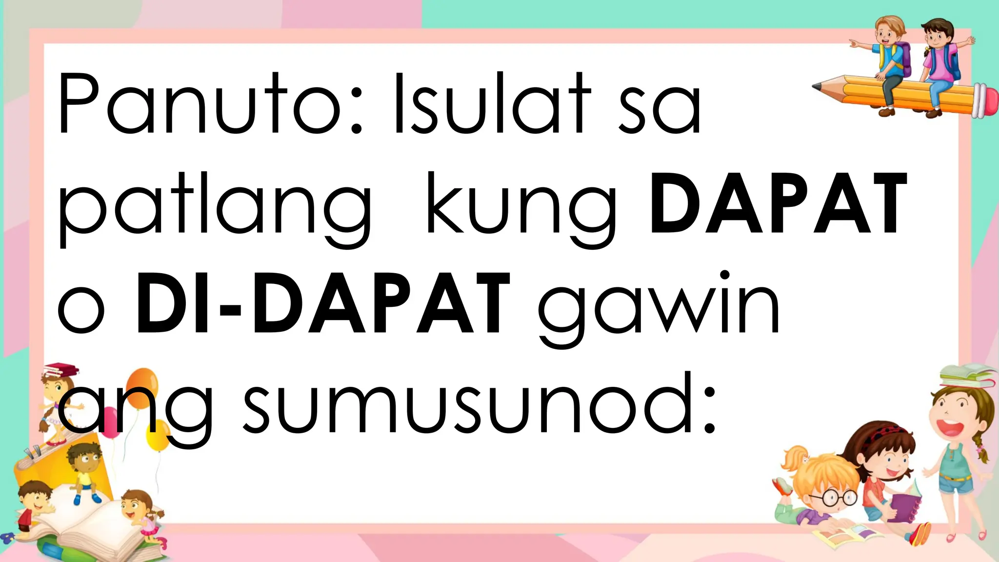 Panuto: Isulat sa
patlang kung DAPAT
o DI-DAPAT gawin
ang sumusunod:
 