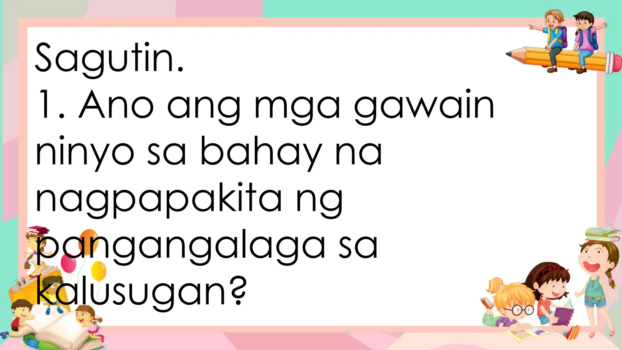 Sagutin.
1. Ano ang mga gawain
ninyo sa bahay na
nagpapakita ng
pangangalaga sa
kalusugan?
 