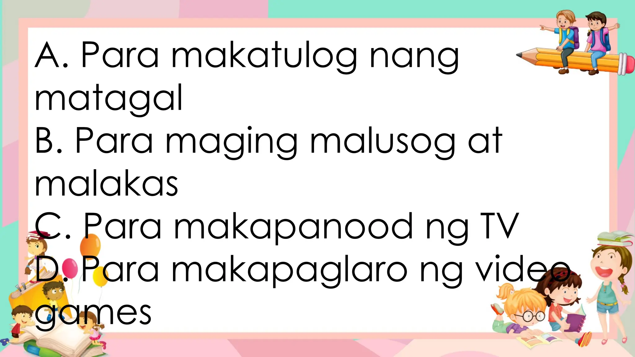 A. Para makatulog nang
matagal
B. Para maging malusog at
malakas
C. Para makapanood ng TV
D. Para makapaglaro ng video
games
 