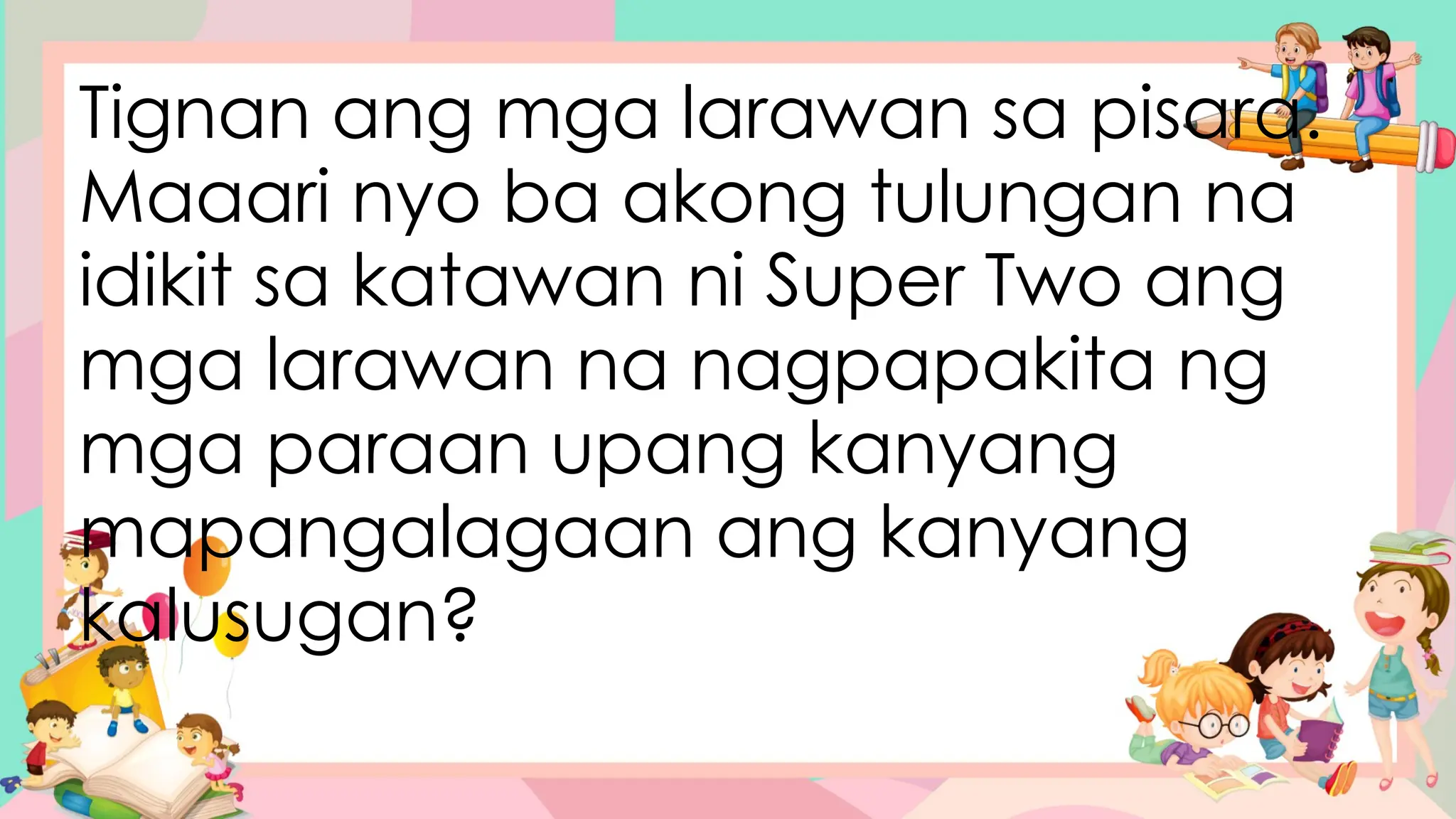 Tignan ang mga larawan sa pisara.
Maaari nyo ba akong tulungan na
idikit sa katawan ni Super Two ang
mga larawan na nagpapakita ng
mga paraan upang kanyang
mapangalagaan ang kanyang
kalusugan?
 
