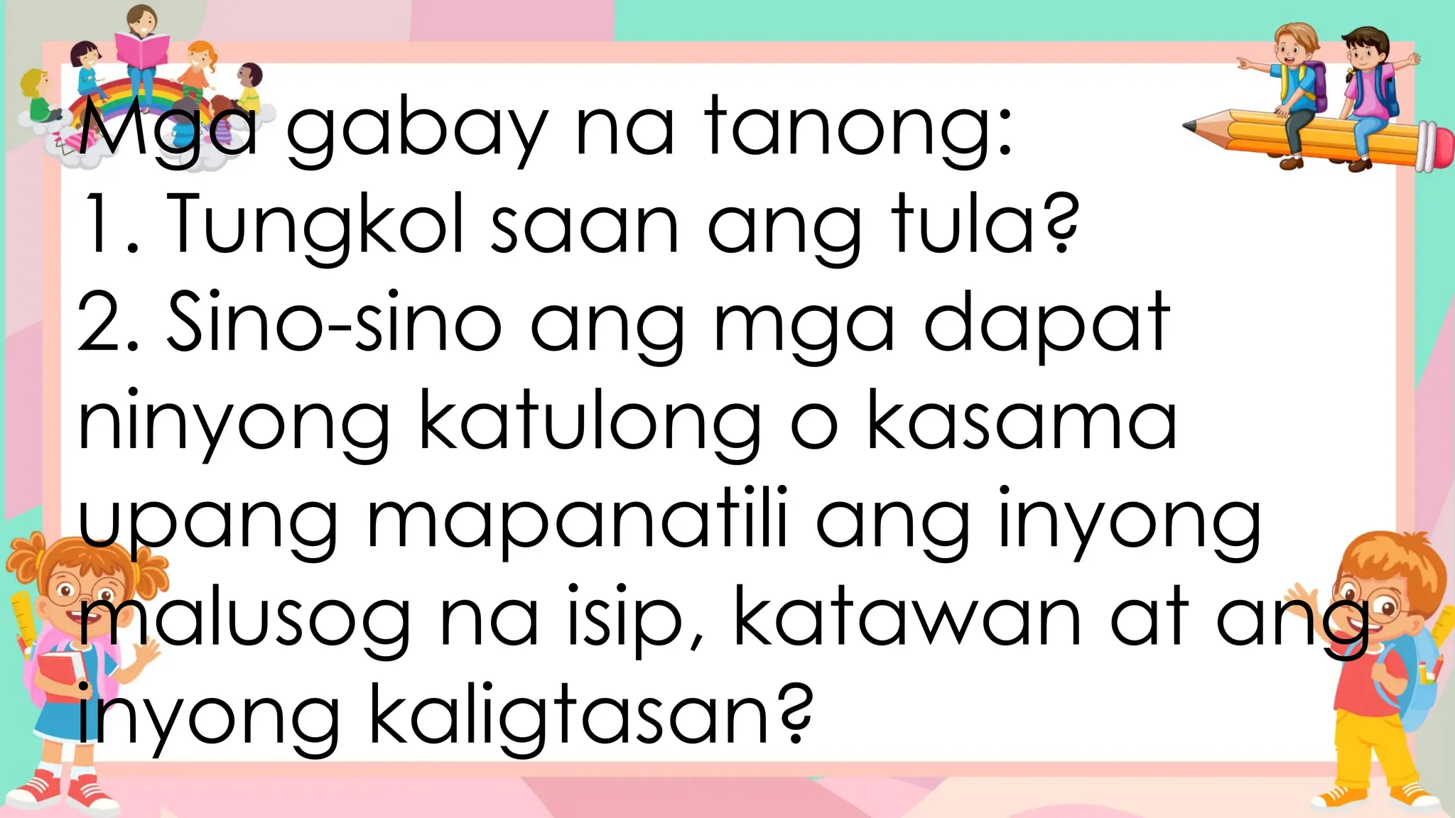 Mga gabay na tanong:
1. Tungkol saan ang tula?
2. Sino-sino ang mga dapat
ninyong katulong o kasama
upang mapanatili ang inyong
malusog na isip, katawan at ang
inyong kaligtasan?
 