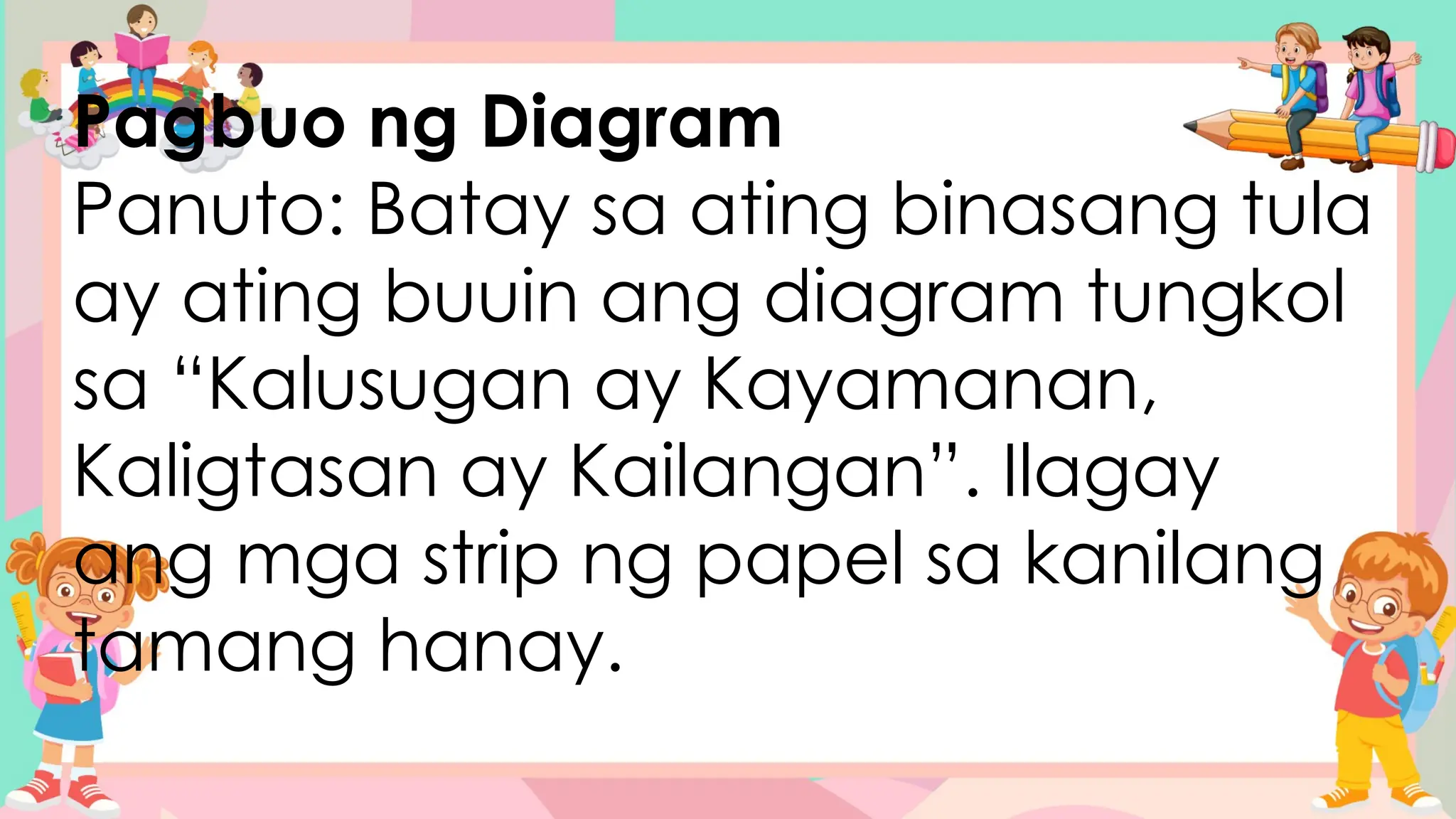 Pagbuo ng Diagram
Panuto: Batay sa ating binasang tula
ay ating buuin ang diagram tungkol
sa “Kalusugan ay Kayamanan,
Kaligtasan ay Kailangan”. Ilagay
ang mga strip ng papel sa kanilang
tamang hanay.
 