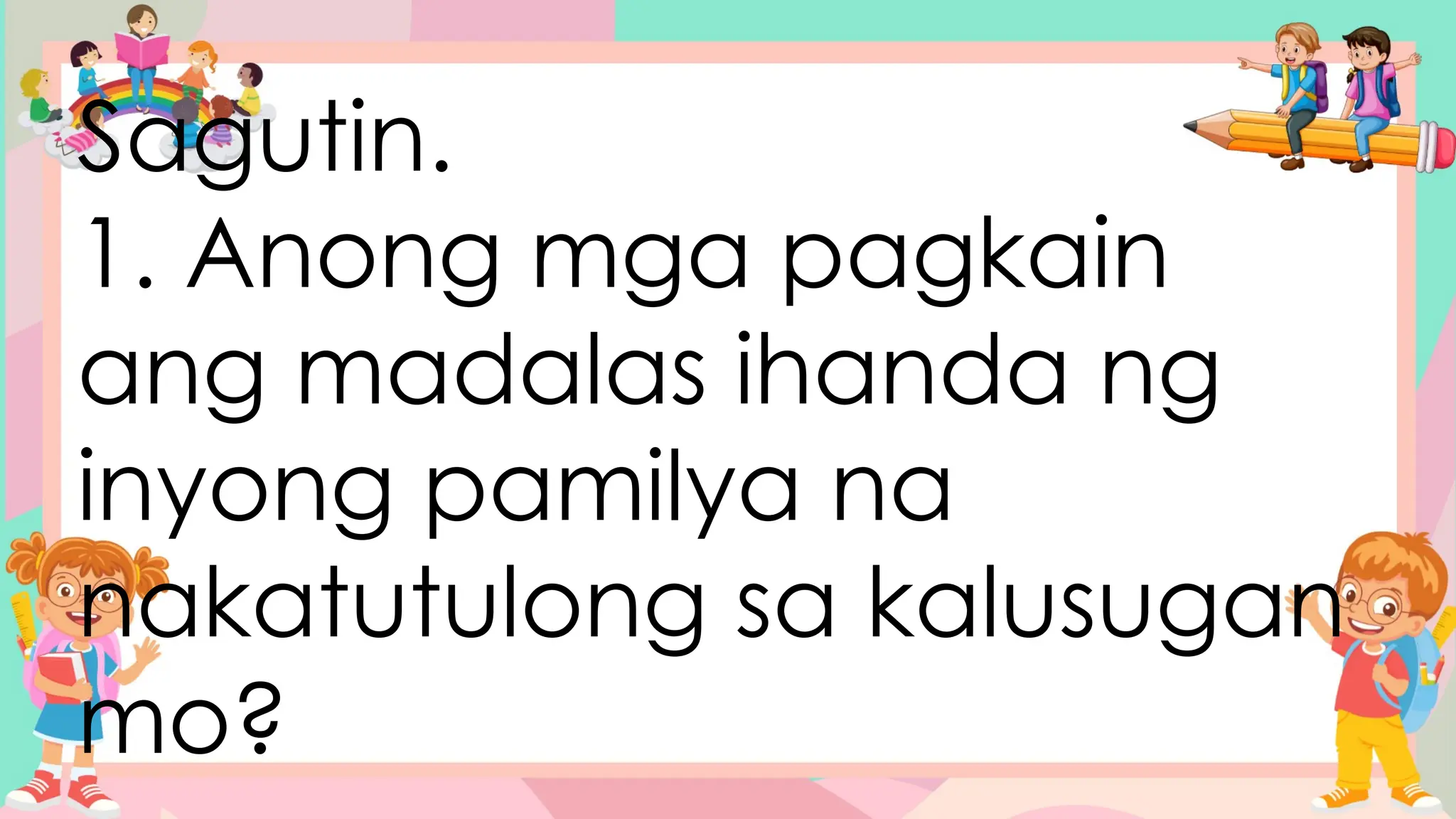 Sagutin.
1. Anong mga pagkain
ang madalas ihanda ng
inyong pamilya na
nakatutulong sa kalusugan
mo?
 