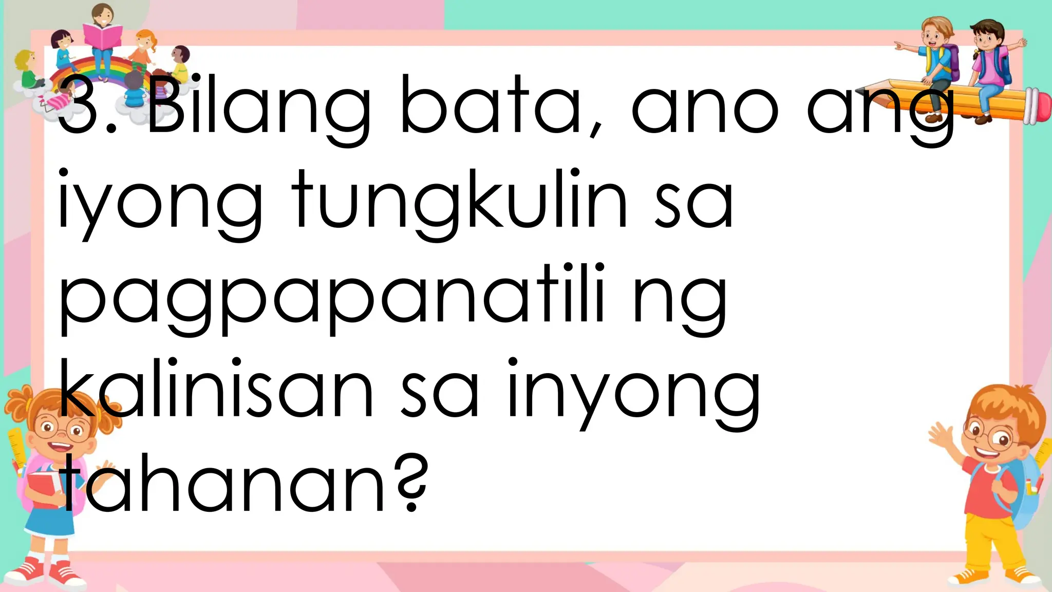 3. Bilang bata, ano ang
iyong tungkulin sa
pagpapanatili ng
kalinisan sa inyong
tahanan?
 