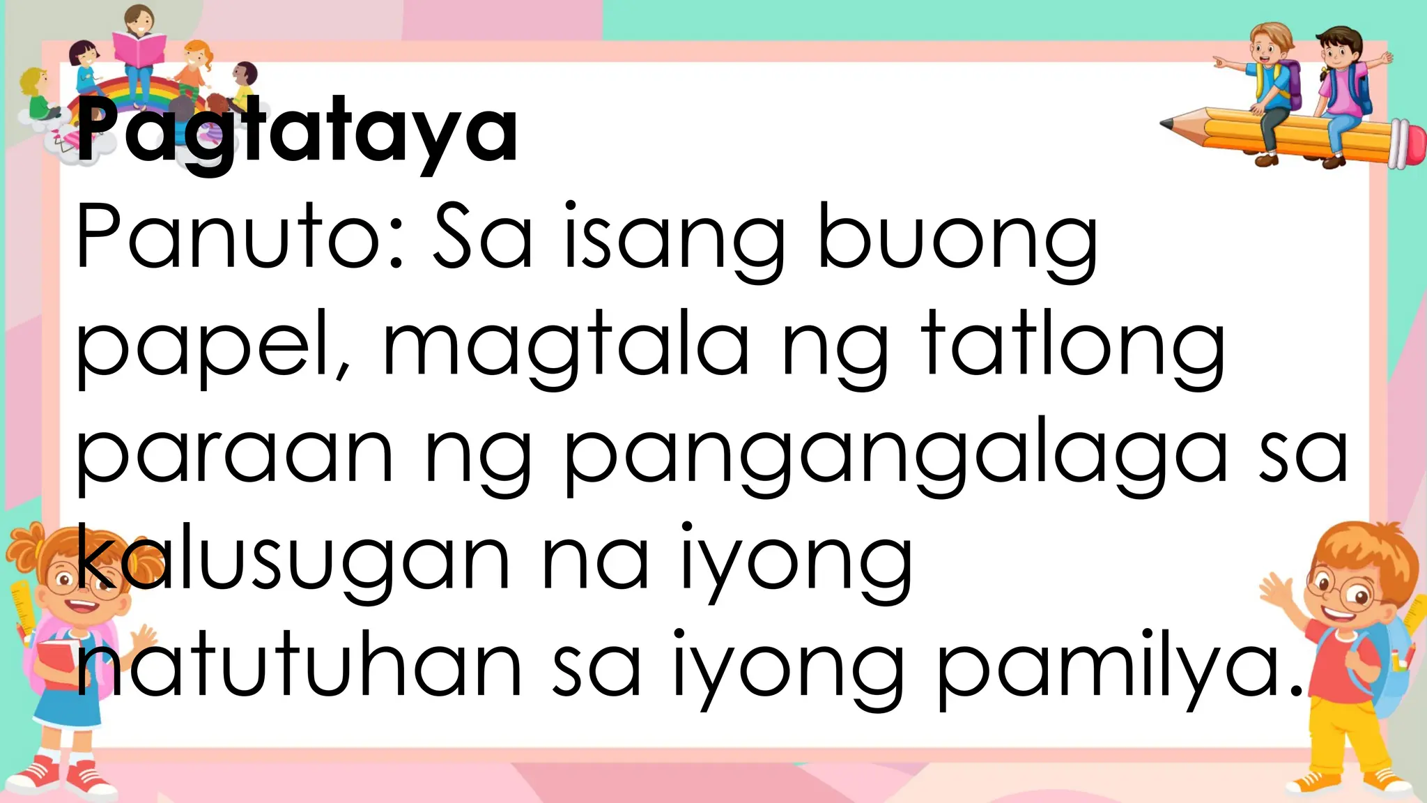 Pagtataya
Panuto: Sa isang buong
papel, magtala ng tatlong
paraan ng pangangalaga sa
kalusugan na iyong
natutuhan sa iyong pamilya.
 