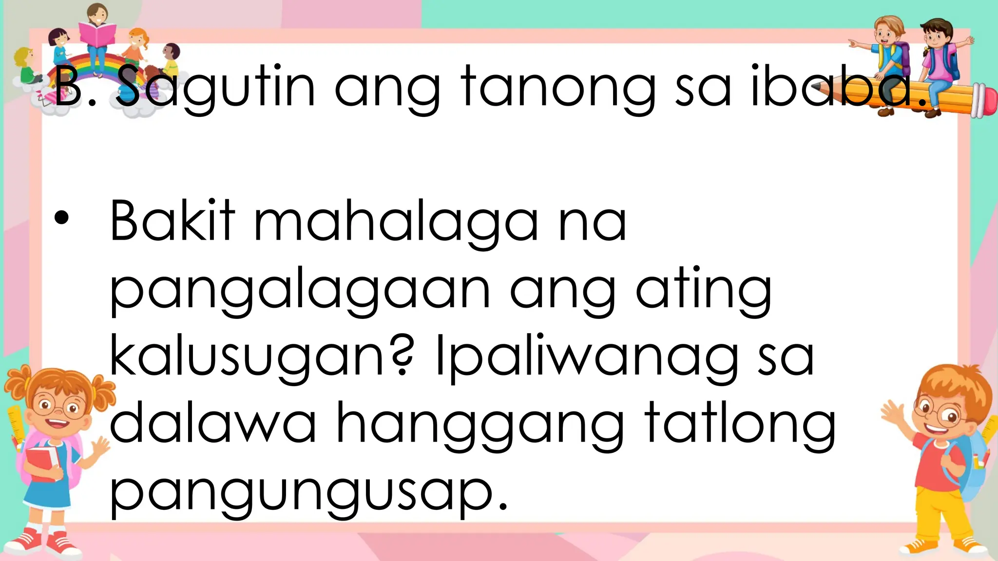 B. Sagutin ang tanong sa ibaba.
• Bakit mahalaga na
pangalagaan ang ating
kalusugan? Ipaliwanag sa
dalawa hanggang tatlong
pangungusap.
 