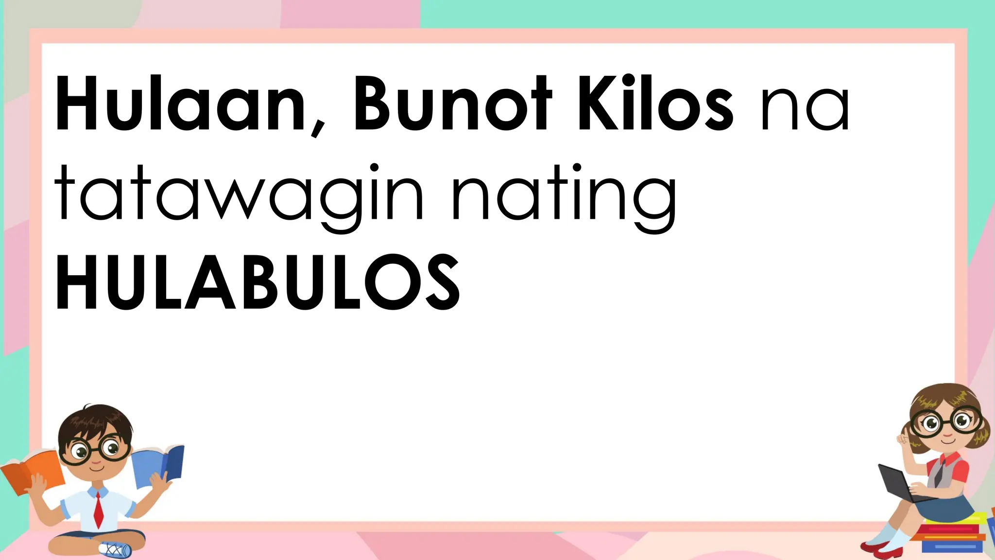 Hulaan, Bunot Kilos na
tatawagin nating
HULABULOS
 