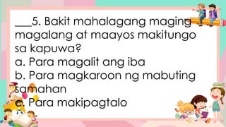 ___5. Bakit mahalagang maging
magalang at maayos makitungo
sa kapuwa?
a. Para magalit ang iba
b. Para magkaroon ng mabuting
samahan
c. Para makipagtalo
 
