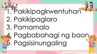 1. Pakikipagkwentuhan
2. Pakikipaglaro
3. Pamamalo
4. Pagbabahagi ng baon
5. Pagsisinungaling
 