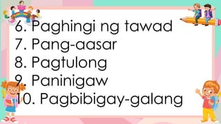 6. Paghingi ng tawad
7. Pang-aasar
8. Pagtulong
9. Paninigaw
10. Pagbibigay-galang
 