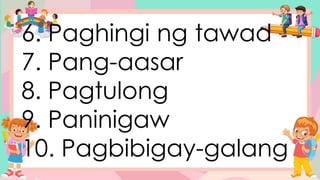 6. Paghingi ng tawad
7. Pang-aasar
8. Pagtulong
9. Paninigaw
10. Pagbibigay-galang
 