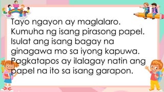 Tayo ngayon ay maglalaro.
Kumuha ng isang pirasong papel.
Isulat ang isang bagay na
ginagawa mo sa iyong kapuwa.
Pagkatapos ay ilalagay natin ang
papel na ito sa isang garapon.
 