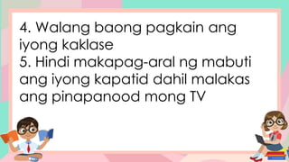 4. Walang baong pagkain ang
iyong kaklase
5. Hindi makapag-aral ng mabuti
ang iyong kapatid dahil malakas
ang pinapanood mong TV
 