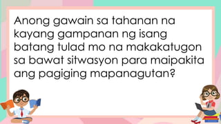 Anong gawain sa tahanan na
kayang gampanan ng isang
batang tulad mo na makakatugon
sa bawat sitwasyon para maipakita
ang pagiging mapanagutan?
 