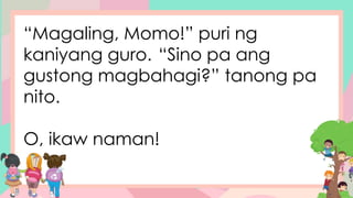 “Magaling, Momo!” puri ng
kaniyang guro. “Sino pa ang
gustong magbahagi?” tanong pa
nito.
O, ikaw naman!
 