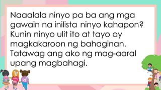 Naaalala ninyo pa ba ang mga
gawain na inilista ninyo kahapon?
Kunin ninyo ulit ito at tayo ay
magkakaroon ng bahaginan.
Tatawag ang ako ng mag-aaral
upang magbahagi.
 
