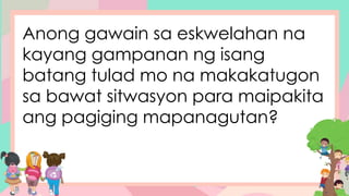 Anong gawain sa eskwelahan na
kayang gampanan ng isang
batang tulad mo na makakatugon
sa bawat sitwasyon para maipakita
ang pagiging mapanagutan?
 