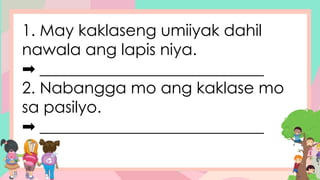 1. May kaklaseng umiiyak dahil
nawala ang lapis niya.
➡ ____________________________
2. Nabangga mo ang kaklase mo
sa pasilyo.
➡ ____________________________
 