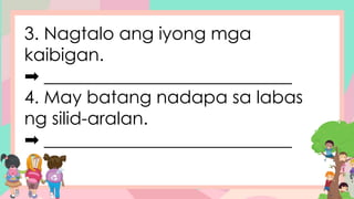 3. Nagtalo ang iyong mga
kaibigan.
➡ ____________________________
4. May batang nadapa sa labas
ng silid-aralan.
➡ ____________________________
 