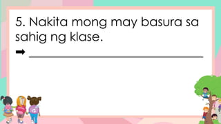 5. Nakita mong may basura sa
sahig ng klase.
➡ ____________________________
 