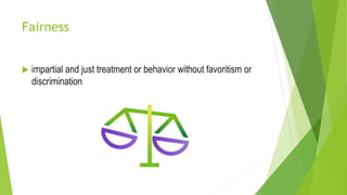 Fairness
impartial and just treatment or behavior without favoritism or
discrimination
