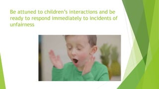 Be attuned to children’s interactions and be
ready to respond immediately to incidents of
unfairness