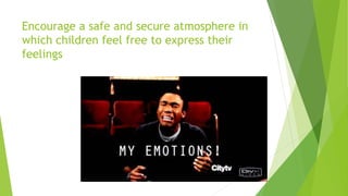 Encourage a safe and secure atmosphere in
which children feel free to express their
feelings