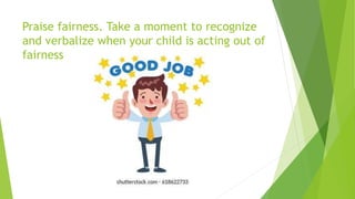 Praise fairness. Take a moment to recognize
and verbalize when your child is acting out of
fairness