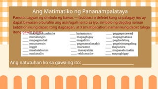 Ang Matimatiko ng Pananampalataya
Panuto: Lagyan ng simbulo ng bawas — (subtract o delete) kung sa palagay mo ay
dapat bawasan o burahin ang asal/ugali na ito sa iyo, simbolo ng dagdag naman
(addition) kung dapat itong dagdagan, at X (multiplication) naman kung dapat talaga
itong gawin parati.
Ang natutuhan ko sa gawaing ito: __________________________
 