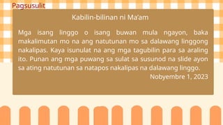 Pagsusulit
Kabilin-bilinan ni Ma’am
Mga isang linggo o isang buwan mula ngayon, baka
makalimutan mo na ang natutunan mo sa dalawang linggong
nakalipas. Kaya isunulat na ang mga tagubilin para sa araling
ito. Punan ang mga puwang sa sulat sa susunod na slide ayon
sa ating natutunan sa natapos nakalipas na dalawang linggo.
Nobyembre 1, 2023
 